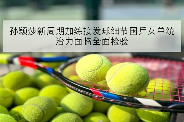 孙颖莎新周期加练接发球细节国乒女单统治力面临全面检验